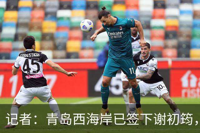 记者：青岛西海岸已签下谢初筠，球员此前在斯图加特U19队效力
